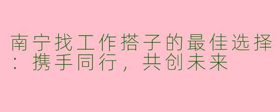 南宁找工作搭子的最佳选择：携手同行，共创未来