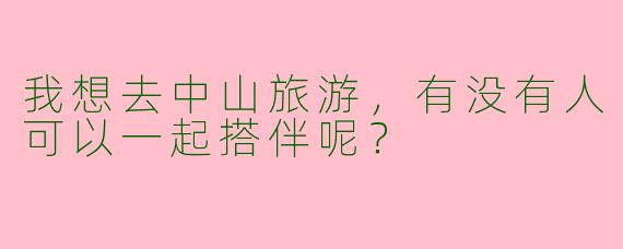 我想去中山旅游,有没有人可以一起搭伴呢?