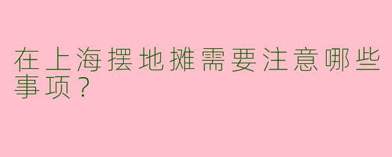 在上海摆地摊需要注意哪些事项?