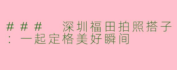 ### 深圳福田拍照搭子：一起定格美好瞬间
