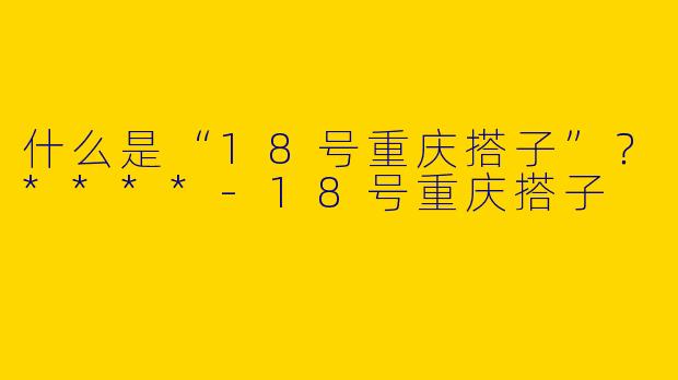 什么是“18号重庆搭子”？****