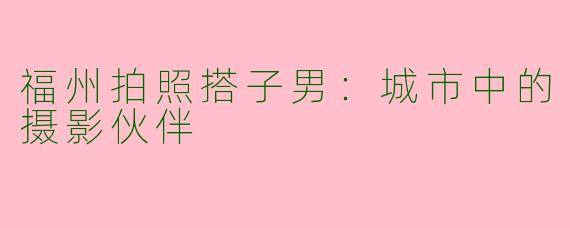 福州拍照搭子男：城市中的摄影伙伴