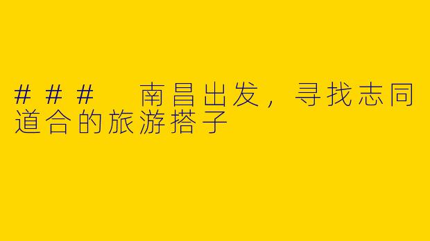 ### 南昌出发，寻找志同道合的旅游搭子