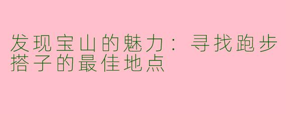 发现宝山的魅力：寻找跑步搭子的最佳地点