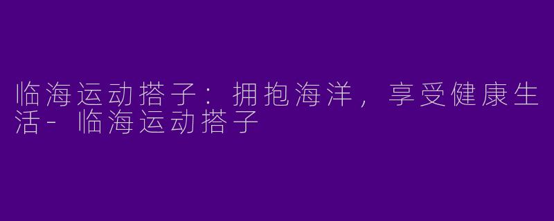临海运动搭子：拥抱海洋，享受健康生活-临海运动搭子