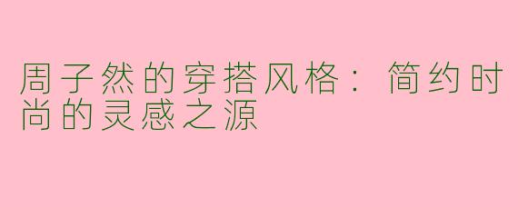 周子然的穿搭风格：简约时尚的灵感之源