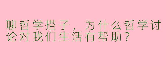 聊哲学搭子，为什么哲学讨论对我们生活有帮助？