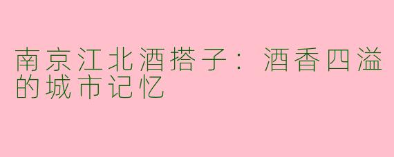 南京江北酒搭子：酒香四溢的城市记忆