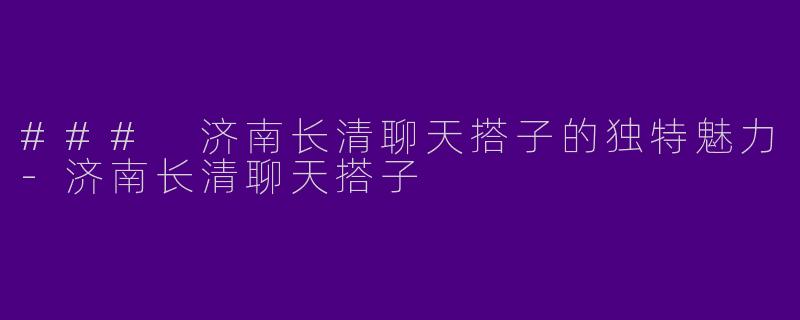 ### 济南长清聊天搭子的独特魅力
