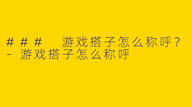 ### 游戏搭子怎么称呼？