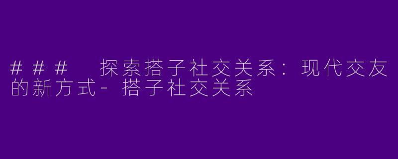 ### 探索搭子社交关系：现代交友的新方式-搭子社交关系