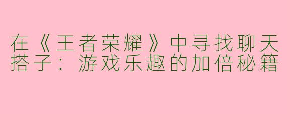 在《王者荣耀》中寻找聊天搭子：游戏乐趣的加倍秘籍