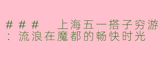 ### 上海五一搭子穷游：流浪在魔都的畅快时光