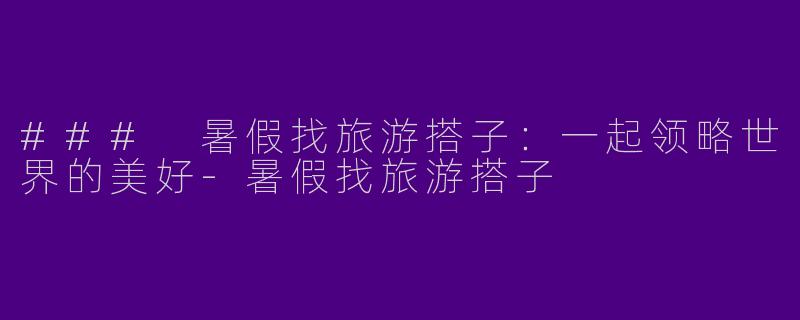 ### 暑假找旅游搭子:一起领略世界的美好