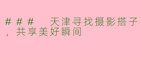 ### 天津寻找摄影搭子，共享美好瞬间