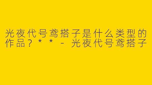 光夜代号鸢搭子是什么类型的作品？**-光夜代号鸢搭子
