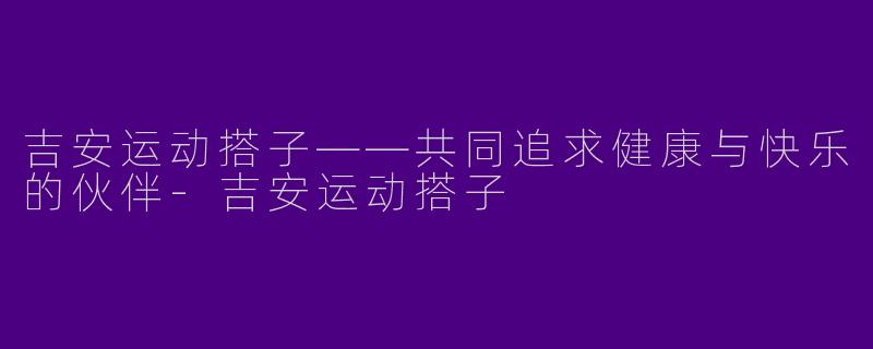 吉安运动搭子——共同追求健康与快乐的伙伴