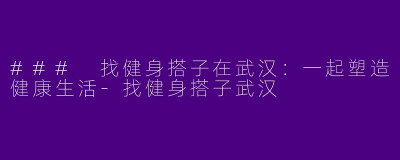 ### 找健身搭子在武汉：一起塑造健康生活-找健身搭子武汉