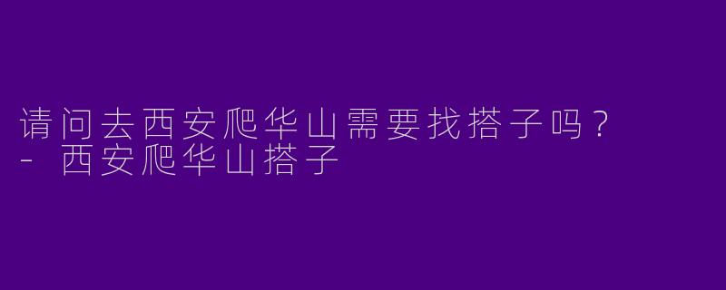 请问去西安爬华山需要找搭子吗？  