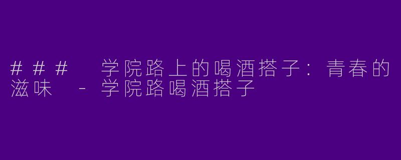 ### 学院路上的喝酒搭子：青春的滋味 