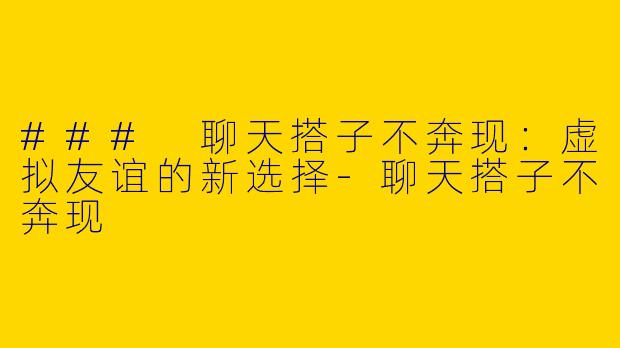 ### 聊天搭子不奔现：虚拟友谊的新选择