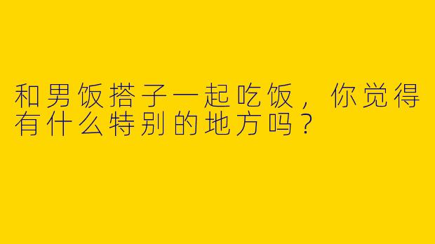 和男饭搭子一起吃饭，你觉得有什么特别的地方吗？