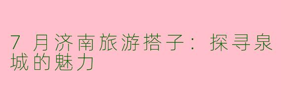 7月济南旅游搭子：探寻泉城的魅力
