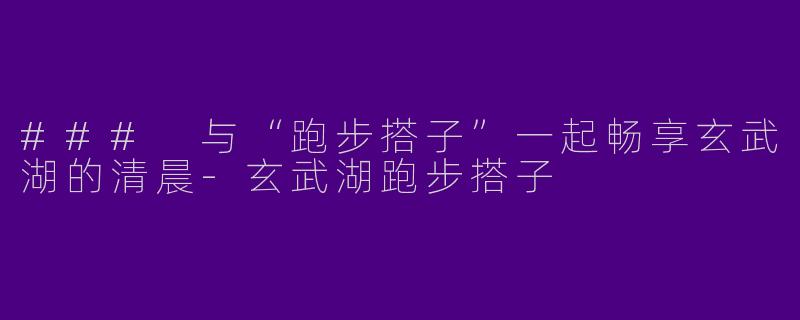 ### 与“跑步搭子”一起畅享玄武湖的清晨-玄武湖跑步搭子