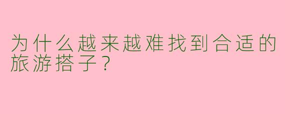 为什么越来越难找到合适的旅游搭子?