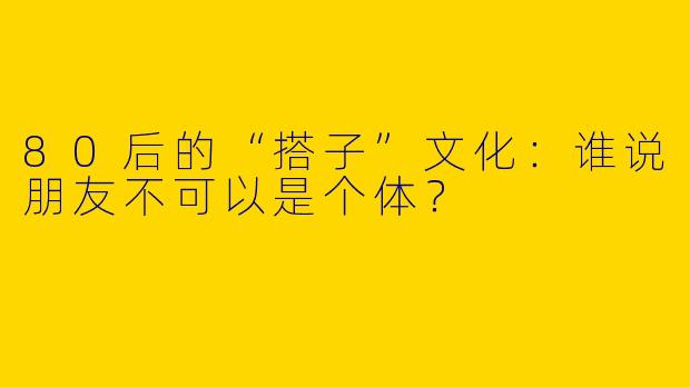 80后的“搭子”文化：谁说朋友不可以是个体？