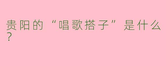 贵阳的“唱歌搭子”是什么？  