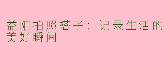 益阳拍照搭子：记录生活的美好瞬间
