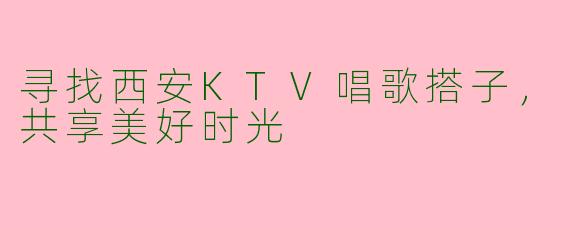 寻找西安KTV唱歌搭子,共享美好时光