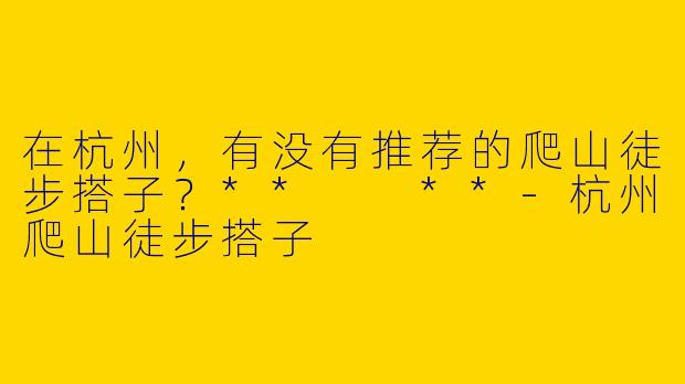 在杭州，有没有推荐的爬山徒步搭子？**  **