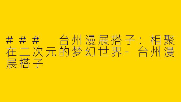 ### 台州漫展搭子：相聚在二次元的梦幻世界-台州漫展搭子