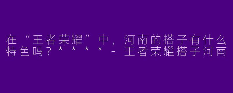 在“王者荣耀”中，河南的搭子有什么特色吗？****-王者荣耀搭子河南