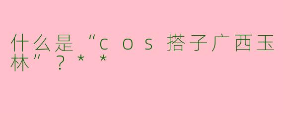什么是“cos搭子广西玉林”?**