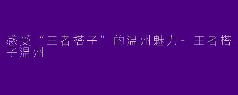 感受“王者搭子”的温州魅力-王者搭子温州