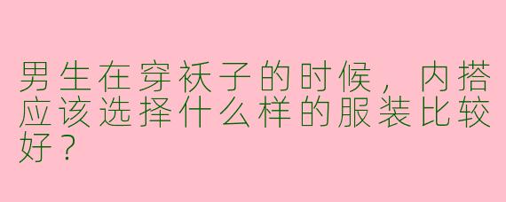 男生在穿袄子的时候,内搭应该选择什么样的服装比较好?