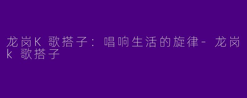 龙岗K歌搭子:唱响生活的旋律