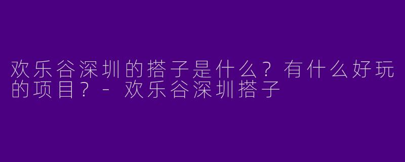 欢乐谷深圳的搭子是什么？有什么好玩的项目？