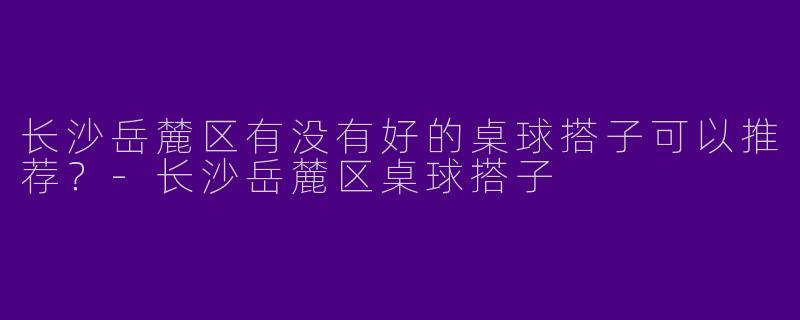 长沙岳麓区有没有好的桌球搭子可以推荐？