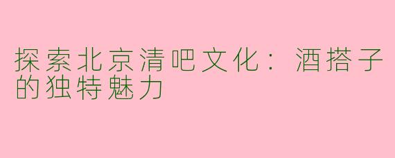 探索北京清吧文化：酒搭子的独特魅力