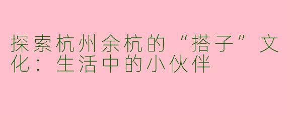 探索杭州余杭的“搭子”文化：生活中的小伙伴