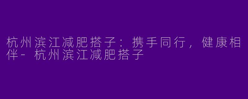杭州滨江减肥搭子：携手同行，健康相伴-杭州滨江减肥搭子