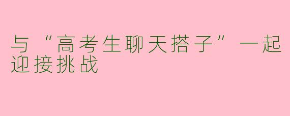 与“高考生聊天搭子”一起迎接挑战