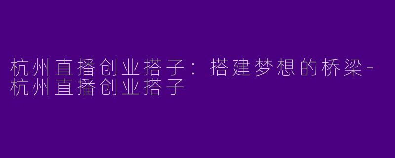 杭州直播创业搭子：搭建梦想的桥梁-杭州直播创业搭子