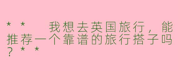** 我想去英国旅行,能推荐一个靠谱的旅行搭子吗?**