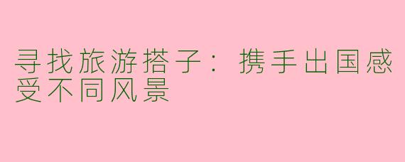 寻找旅游搭子：携手出国感受不同风景
