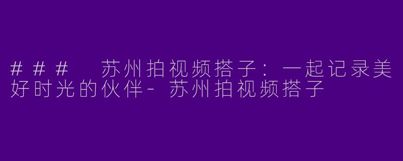 ### 苏州拍视频搭子：一起记录美好时光的伙伴